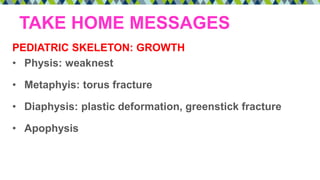 TAKE HOME MESSAGES
PEDIATRIC SKELETON: GROWTH
• Physis: weaknest
• Metaphyis: torus fracture
• Diaphysis: plastic deformation, greenstick fracture
• Apophysis
 