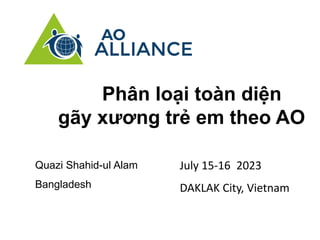 Phân loại toàn diện
gãy xương trẻ em theo AO
July 15-16 2023
DAKLAK City, Vietnam
Quazi Shahid-ul Alam
Bangladesh
 