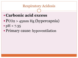 Respiratory Acidosis
 Carbonic acid excess
PCO2 > 45mm Hg (hypercapnia)
 pH < 7.35
 Primary cause: hypoventilation
 