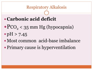 Respiratory Alkalosis
 Carbonic acid deficit
PCO2 < 35 mm Hg (hypocapnia)
 pH > 7.45
 Most common acid-base imbalance
 Primary cause is hyperventilation
 