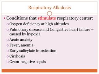 Respiratory Alkalosis
 Conditions that stimulate respiratory center:
 Oxygen deficiency at high altitudes
 Pulmonary disease and Congestive heart failure –
caused by hypoxia
 Acute anxiety
 Fever, anemia
 Early salicylate intoxication
 Cirrhosis
 Gram-negative sepsis
 