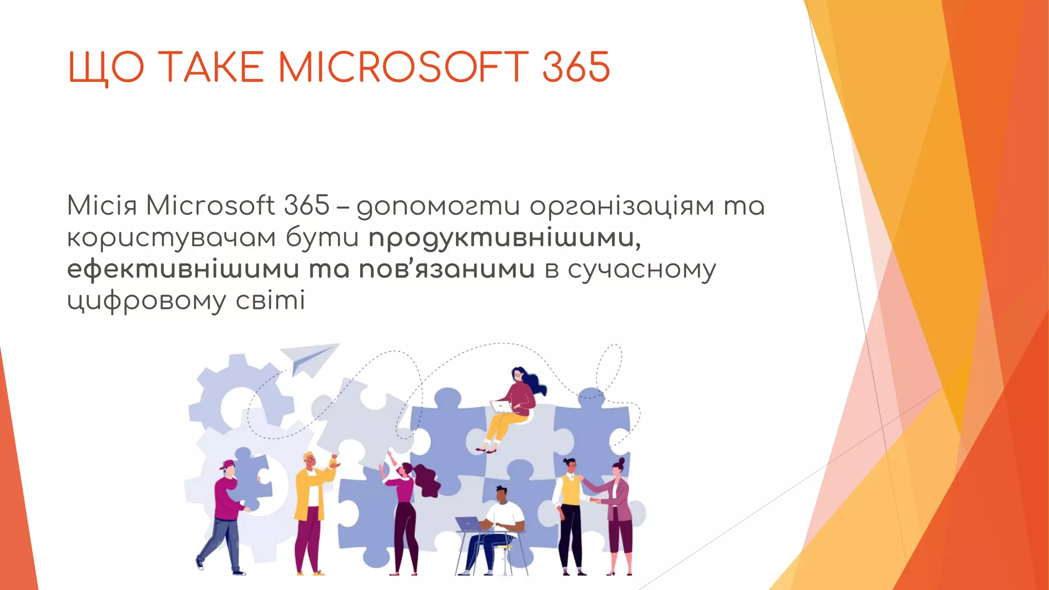 ЩО ТАКЕ MICROSOFT 365
Місія Microsoft 365 – допомогти організаціям та
користувачам бути продуктивнішими,
ефективнішими та пов’язаними в сучасному
цифровому світі
 
