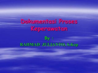 Dokumentasi Proses
Keperawatan
By :
RAHMAD JULIANTO, S.Kep
 
