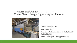 Course Name: Energy Engineering and Furnaces
Class Conducted By:
Md. Mintu Ali
Assistant Professor, Dept. of GCE, RUET
Rajshahi-6204
Email: min2.gce11ruet@gmail.com
Course No: GCE4241
1
 
