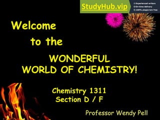 1
WONDERFUL
WORLD OF CHEMISTRY!
Chemistry 1311
Section D / F
Welcome
to the
Professor Wendy Pell
 