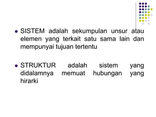  SISTEM adalah sekumpulan unsur atau
elemen yang terkait satu sama lain dan
mempunyai tujuan tertentu
 STRUKTUR adalah sistem yang
didalamnya memuat hubungan yang
hirarki
 