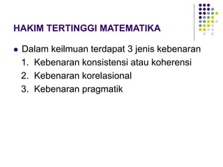 HAKIM TERTINGGI MATEMATIKA
 Dalam keilmuan terdapat 3 jenis kebenaran
1. Kebenaran konsistensi atau koherensi
2. Kebenaran korelasional
3. Kebenaran pragmatik
 