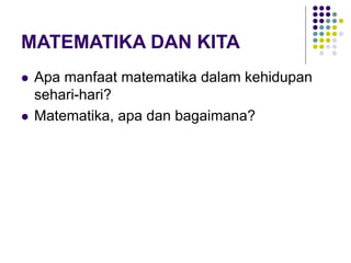MATEMATIKA DAN KITA
 Apa manfaat matematika dalam kehidupan
sehari-hari?
 Matematika, apa dan bagaimana?
 