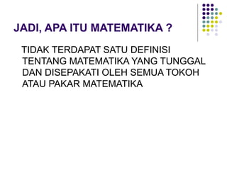 JADI, APA ITU MATEMATIKA ?
TIDAK TERDAPAT SATU DEFINISI
TENTANG MATEMATIKA YANG TUNGGAL
DAN DISEPAKATI OLEH SEMUA TOKOH
ATAU PAKAR MATEMATIKA
 