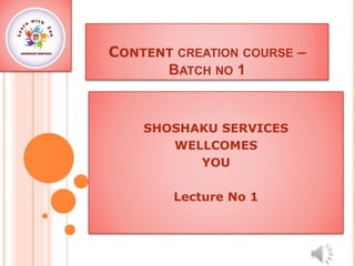 CONTENT CREATION COURSE –
BATCH NO 1
SHOSHAKU SERVICES
WELLCOMES
YOU
Lecture No 1
 