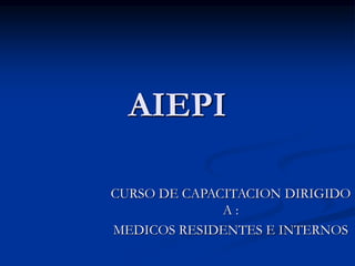 AIEPI
CURSO DE CAPACITACION DIRIGIDO
A :
MEDICOS RESIDENTES E INTERNOS
 