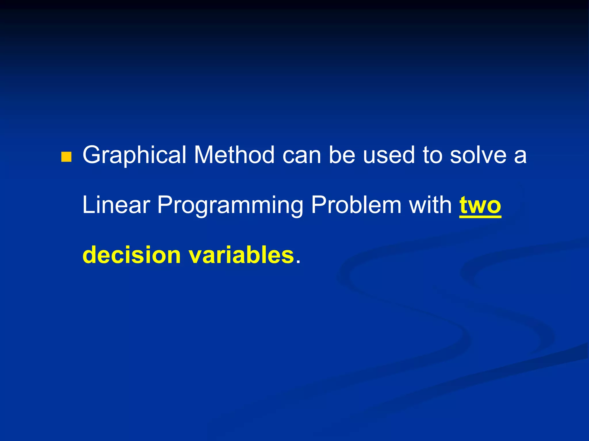  Graphical Method can be used to solve a
Linear Programming Problem with two
decision variables.
 