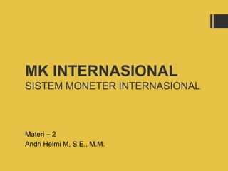 MK INTERNASIONAL
SISTEM MONETER INTERNASIONAL
Materi – 2
Andri Helmi M, S.E., M.M.
 