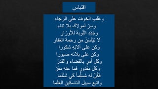 ‫تباس‬ ‫ا‬
‫الرجاء‬ ‫علد‬ َ‫الخوف‬ ِ‫ب‬‫َل‬‫غ‬‫و‬
ِ‫تناء‬ ‫بال‬ َ ‫لموال‬ ْ‫ر‬ِ‫س‬‫و‬
ِ
‫لألوزار‬ َ‫ة‬‫وب‬َّ‫ت‬‫ال‬ ِ‫د‬ِ‫د‬َ‫ج‬‫و‬
‫ال‬
ْ‫ن‬َ‫س‬َ‫ا‬ْ‫ي‬‫ت‬
ِ
‫الغفار‬ ‫رحمة‬ ‫من‬
‫شكورا‬ ِ‫ه‬ِ‫ئ‬‫آال‬ ‫علد‬ ‫وكن‬
‫صبورا‬ ‫بالئه‬ ‫علد‬ ‫وكن‬
ْ‫والقدر‬ ‫بالقضاء‬ ٍ
‫فمر‬ ‫وكل‬
‫ر‬َ‫ف‬‫م‬ ‫عنه‬ ‫فما‬ ٍ
‫مقدور‬ ‫وكل‬
َ‫ت‬ ‫ي‬َ‫ك‬ ‫ما‬ِ‫ل‬َ‫س‬ُ‫م‬ ‫له‬ ْ‫ن‬ُ‫ك‬‫ف‬
‫ما‬َ‫ل‬ْ‫س‬
‫الناسكين‬ ‫سبيل‬ ‫واتبع‬
َ‫ل‬ُ‫ع‬‫ال‬
‫ما‬
 