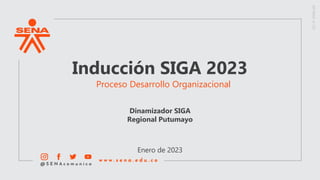 Inducción SIGA 2023
Proceso Desarrollo Organizacional
Enero de 2023
Dinamizador SIGA
Regional Putumayo
 
