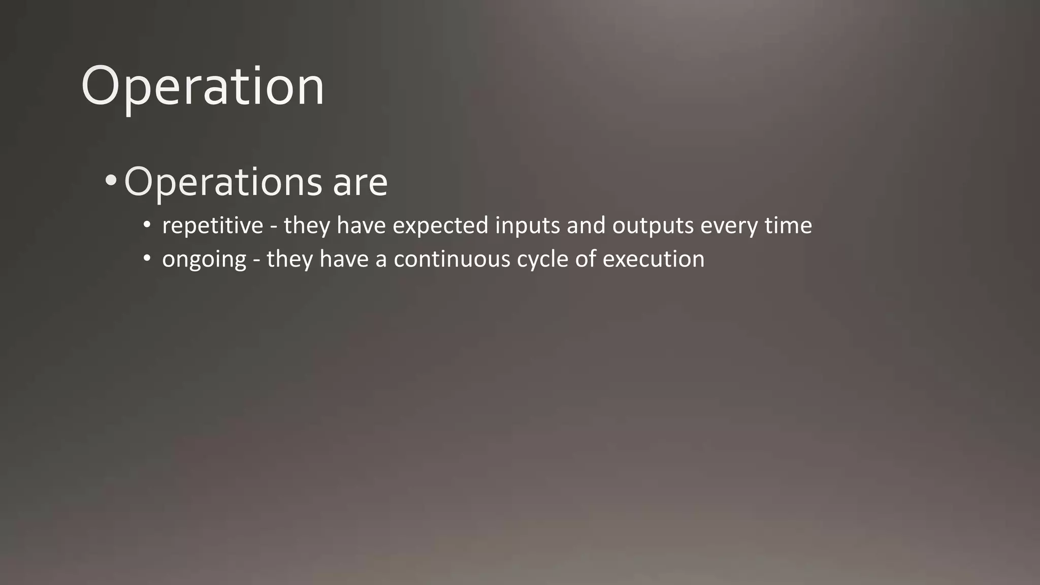 • repetitive - they have expected inputs and outputs every time
• ongoing - they have a continuous cycle of execution
 