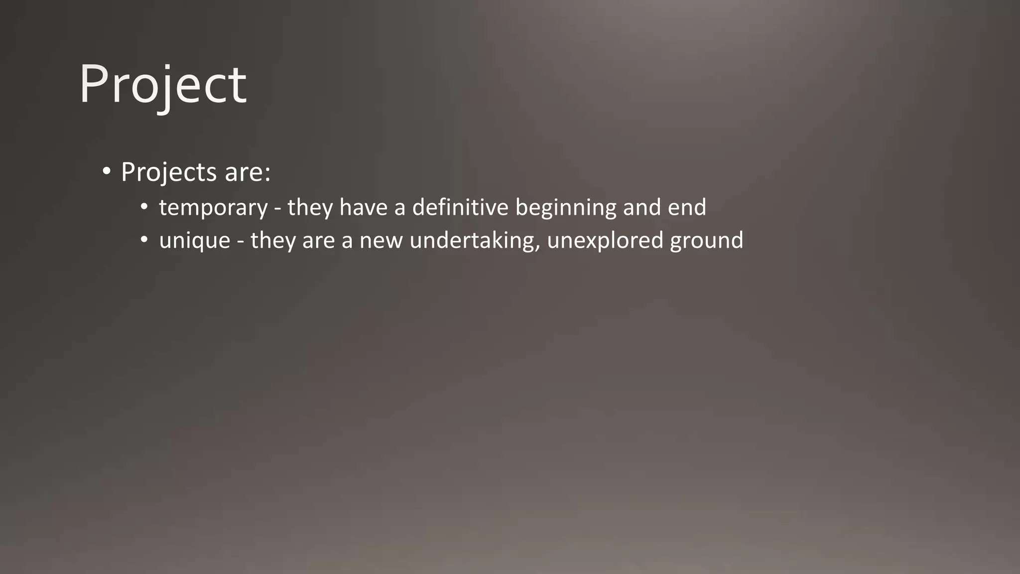 • Projects are:
• temporary - they have a definitive beginning and end
• unique - they are a new undertaking, unexplored ground
 