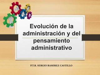 Evolución de la
administración y del
pensamiento
administrativo
P.T.R. SERGIO RAMIREZ CASTILLO
 
