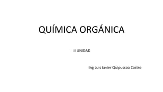 QUÍMICA ORGÁNICA
III UNIDAD
Ing Luis Javier Quipuscoa Castro
 