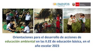 Orientaciones para el desarrollo de acciones de
educación ambiental en las II.EE de educación básica, en el
año escolar 2023
 