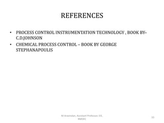 REFERENCES
• PROCESS CONTROL INSTRUMENTATION TECHNOLOGY , BOOK BY–
C.D.JOHNSON
• CHEMICAL PROCESS CONTROL – BOOK BY GEORGE
STEPHANAPOULIS
M.Aravindan, Assistant Professor, EIE,
RMDEC
33
 