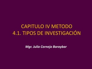 CAPITULO IV METODO
4.1. TIPOS DE INVESTIGACIÓN
Mgr. Julia Cornejo Baraybar
 
