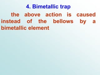 4. Bimetallic trap
the above action is caused
instead of the bellows by a
bimetallic element
 