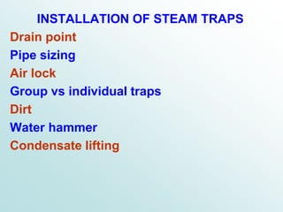 INSTALLATION OF STEAM TRAPS
Drain point
Pipe sizing
Air lock
Group vs individual traps
Dirt
Water hammer
Condensate lifting
 