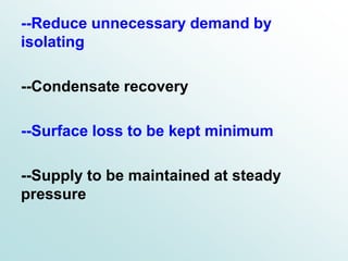 --Reduce unnecessary demand by
isolating
--Condensate recovery
--Surface loss to be kept minimum
--Supply to be maintained at steady
pressure
 