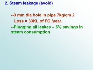 2. Steam leakage (avoid)
--3 mm dia hole in pipe 7kg/cm 2
Loss = 33KL of FO /year.
--Plugging all leakes – 5% savings in
steam consumption
 