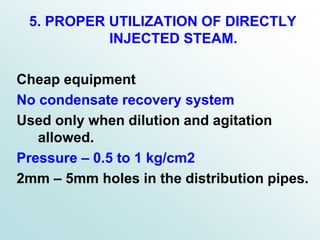 5. PROPER UTILIZATION OF DIRECTLY
INJECTED STEAM.
Cheap equipment
No condensate recovery system
Used only when dilution and agitation
allowed.
Pressure – 0.5 to 1 kg/cm2
2mm – 5mm holes in the distribution pipes.
 