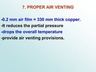 7. PROPER AIR VENTING
-0.2 mm air film = 330 mm thick copper.
-It reduces the partial pressure
-drops the overall temperature
-provide air venting provisions.
 