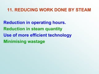 11. REDUCING WORK DONE BY STEAM
Reduction in operating hours.
Reduction in steam quantity
Use of more efficient technology
Minimising wastage
 