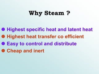 Why Steam ?
 Highest specific heat and latent heat
 Highest heat transfer co efficient
 Easy to control and distribute
 Cheap and inert
 