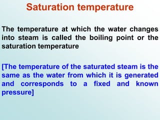 Saturation temperature
The temperature at which the water changes
into steam is called the boiling point or the
saturation temperature
[The temperature of the saturated steam is the
same as the water from which it is generated
and corresponds to a fixed and known
pressure]
 