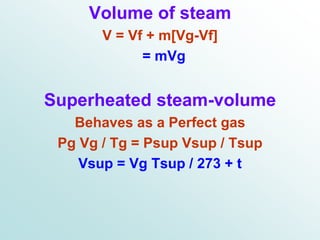 Volume of steam
V = Vf + m[Vg-Vf]
= mVg
Superheated steam-volume
Behaves as a Perfect gas
Pg Vg / Tg = Psup Vsup / Tsup
Vsup = Vg Tsup / 273 + t
 