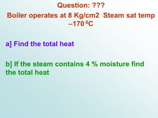 Question: ???
Boiler operates at 8 Kg/cm2 Steam sat temp
–170 0C
a] Find the total heat
b] If the steam contains 4 % moisture find
the total heat
 