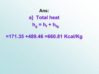 Ans:
a] Total heat
hg = hf + hfg
=171.35 +489.46 =660.81 Kcal/Kg
 