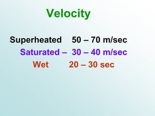 Velocity
Superheated 50 – 70 m/sec
Saturated – 30 – 40 m/sec
Wet 20 – 30 sec
 