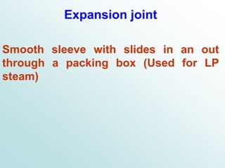 Expansion joint
Smooth sleeve with slides in an out
through a packing box (Used for LP
steam)
 