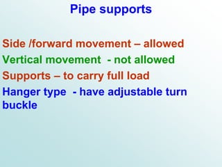 Pipe supports
Side /forward movement – allowed
Vertical movement - not allowed
Supports – to carry full load
Hanger type - have adjustable turn
buckle
 