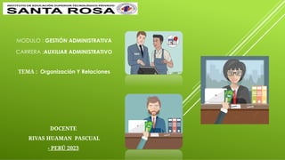 MODULO : GESTIÓN ADMINISTRATIVA
CARRERA :AUXILIAR ADMINISTRATIVO
TEMA : Organización Y Relaciones
DOCENTE
RIVAS HUAMAN PASCUAL
- PERÚ 2023
 