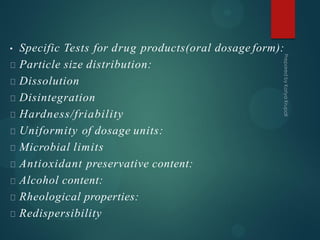 • Specific Tests for drug products(oral dosage form):
Particle size distribution:
Dissolution
Disintegration
Hardness/friability
Uniformity of dosage units:
Microbial limits
Antioxidant preservative content:
Alcohol content:
Rheological properties:
Redispersibility
 