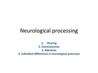 Neurological processing
1. Hearing
2. Consciousness
3. Attention
4. Individual differences in neurological processes
 