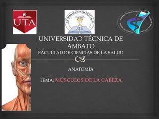 UNIVERSIDAD TÉCNICA DE
AMBATO
FACULTAD DE CIENCIAS DE LA SALUD
ANATOMÍA
TEMA: MÚSCULOS DE LA CABEZA
 