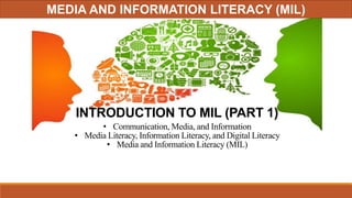 INTRODUCTION TO MIL (PART 1)
• Communication, Media, and Information
• Media Literacy, Information Literacy, and Digital Literacy
• Media and Information Literacy (MIL)
MEDIA AND INFORMATION LITERACY (MIL)
 