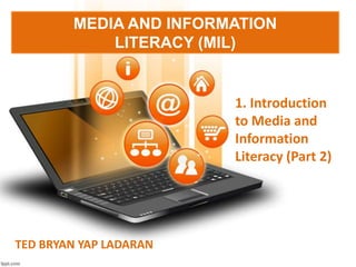 MEDIA AND INFORMATION
LITERACY (MIL)
1. Introduction
to Media and
Information
Literacy (Part 2)
TED BRYAN YAP LADARAN
 