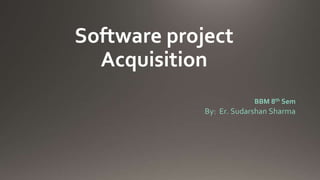 Software project
Acquisition
BBM 8th Sem
By: Er. Sudarshan Sharma
 