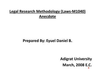 Legal Research Methodology (Laws-M1040)
Anecdote
Prepared By: Eyuel Daniel B.
Adigrat University
March, 2008 E.C.
1
 