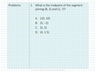 Problems 1. What is the midpoint of the segment
joining (8, 3) and (2, 7)?
A. (10, 10)
B. (5, –2)
C. (5, 5)
D. (4, 1.5)
 